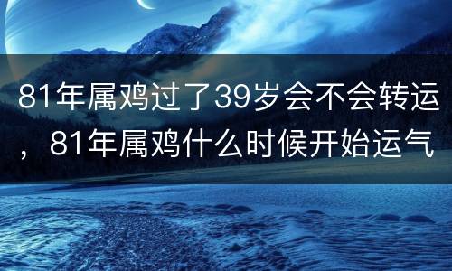 81年属鸡过了39岁会不会转运，81年属鸡什么时候开始运气好
