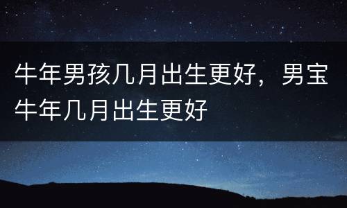 牛年男孩几月出生更好，男宝牛年几月出生更好