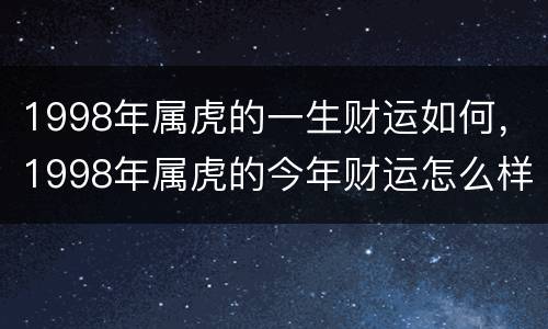 1998年属虎的一生财运如何，1998年属虎的今年财运怎么样了