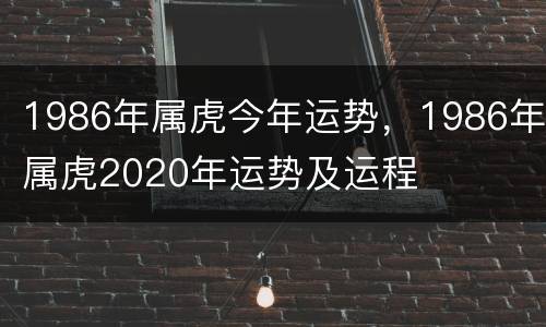 1986年属虎今年运势，1986年属虎2020年运势及运程