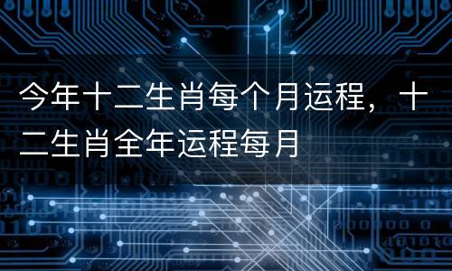 今年十二生肖每个月运程，十二生肖全年运程每月