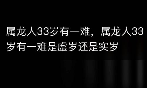 属龙人33岁有一难，属龙人33岁有一难是虚岁还是实岁