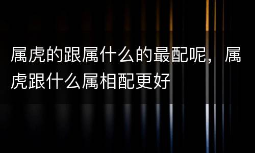 属虎的跟属什么的最配呢，属虎跟什么属相配更好