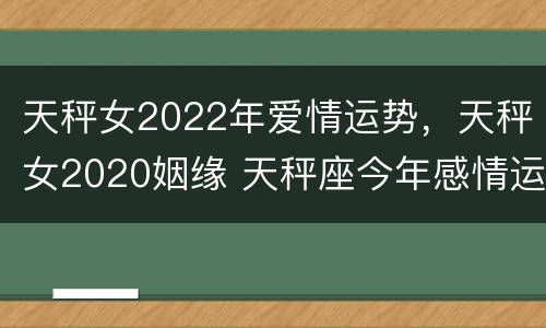 天秤女2022年爱情运势，天秤女2020姻缘 天秤座今年感情运势2020女