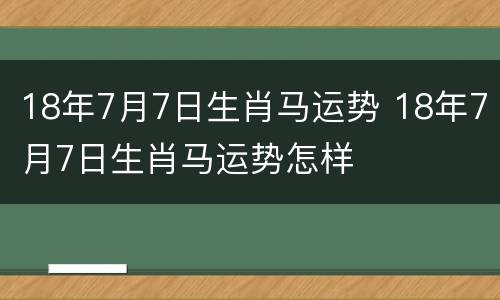 18年7月7日生肖马运势 18年7月7日生肖马运势怎样