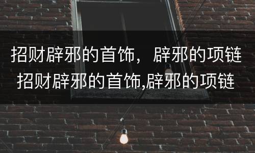 招财辟邪的首饰，辟邪的项链 招财辟邪的首饰,辟邪的项链图片