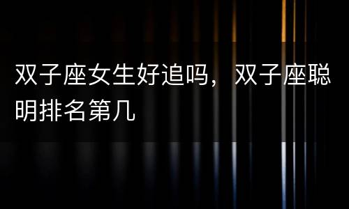双子座女生好追吗，双子座聪明排名第几
