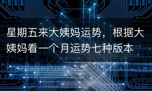 星期五来大姨妈运势，根据大姨妈看一个月运势七种版本
