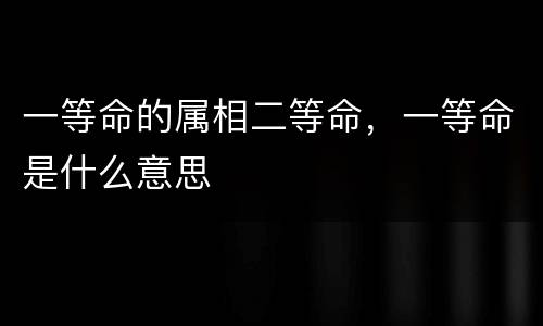 一等命的属相二等命，一等命是什么意思
