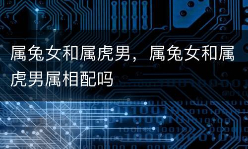 属兔女和属虎男，属兔女和属虎男属相配吗