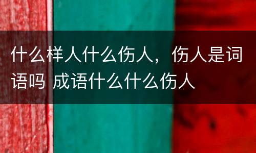 什么样人什么伤人，伤人是词语吗 成语什么什么伤人