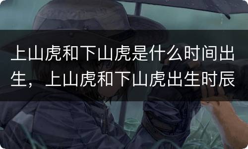 上山虎和下山虎是什么时间出生，上山虎和下山虎出生时辰