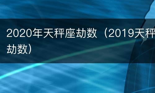 2020年天秤座劫数（2019天秤劫数）