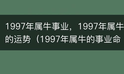 1997年属牛事业，1997年属牛的运势（1997年属牛的事业命运怎么样）
