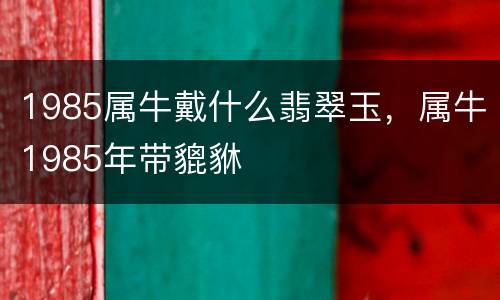 1985属牛戴什么翡翠玉，属牛1985年带貔貅