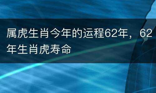 属虎生肖今年的运程62年，62年生肖虎寿命
