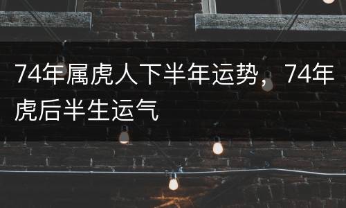 74年属虎人下半年运势，74年虎后半生运气