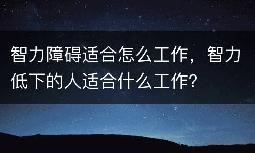 智力障碍适合怎么工作，智力低下的人适合什么工作？
