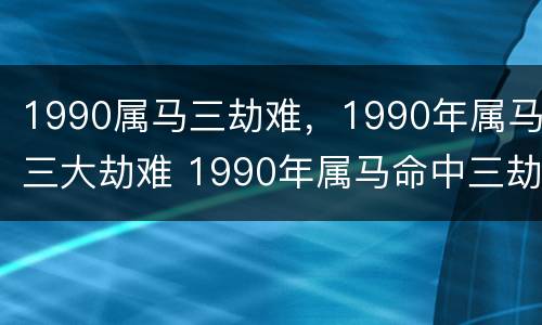 1990属马三劫难，1990年属马三大劫难 1990年属马命中三劫