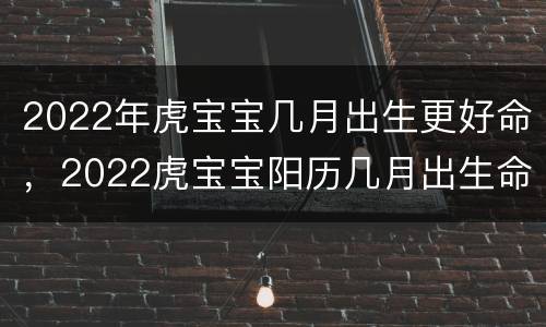 2022年虎宝宝几月出生更好命，2022虎宝宝阳历几月出生命更好