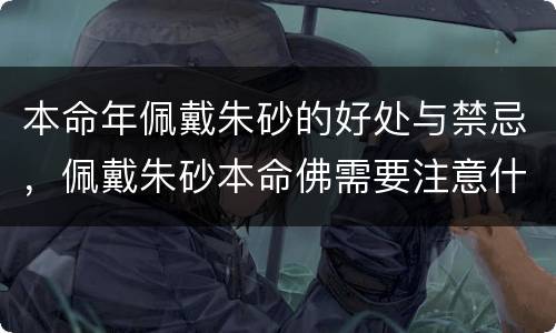本命年佩戴朱砂的好处与禁忌，佩戴朱砂本命佛需要注意什么