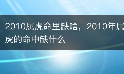 2010属虎命里缺啥，2010年属虎的命中缺什么