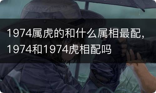 1974属虎的和什么属相最配，1974和1974虎相配吗