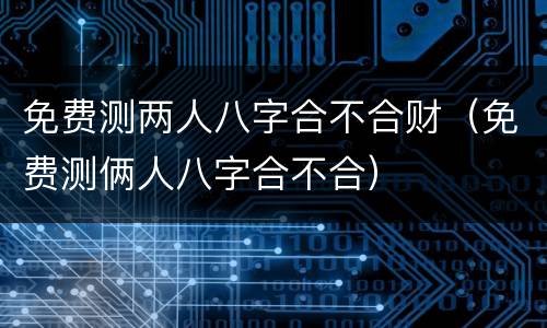 免费测两人八字合不合财（免费测俩人八字合不合）