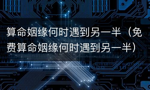 算命姻缘何时遇到另一半（免费算命姻缘何时遇到另一半）