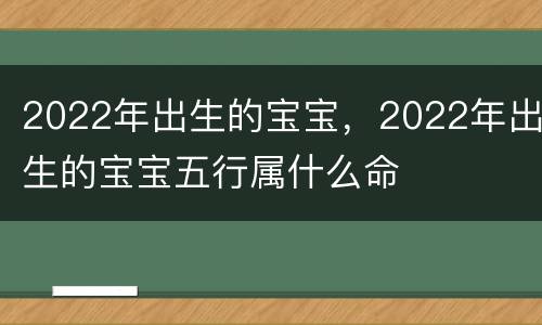 2022年出生的宝宝，2022年出生的宝宝五行属什么命