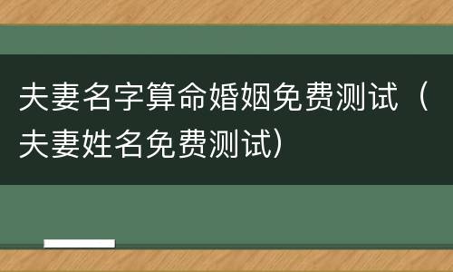 夫妻名字算命婚姻免费测试（夫妻姓名免费测试）