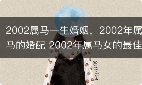 2002属马一生婚姻，2002年属马的婚配 2002年属马女的最佳婚配属马