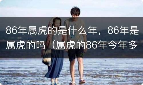 86年属虎的是什么年，86年是属虎的吗（属虎的86年今年多少岁）
