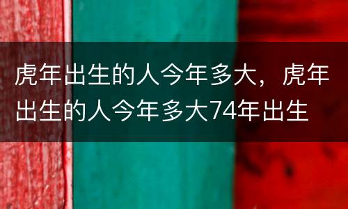 虎年出生的人今年多大，虎年出生的人今年多大74年出生