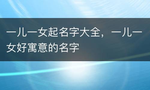 一儿一女起名字大全，一儿一女好寓意的名字