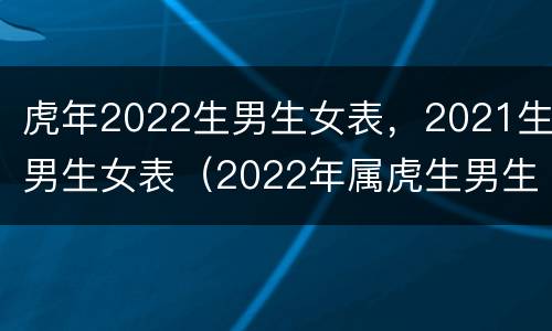 虎年2022生男生女表，2021生男生女表（2022年属虎生男生女）