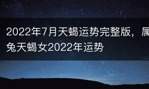 2022年7月天蝎运势完整版，属兔天蝎女2022年运势