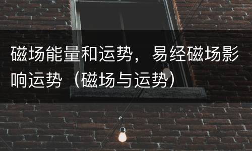 磁场能量和运势，易经磁场影响运势（磁场与运势）