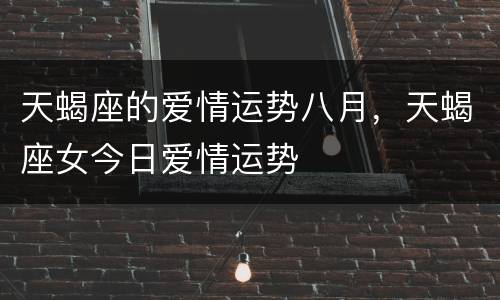 天蝎座的爱情运势八月，天蝎座女今日爱情运势