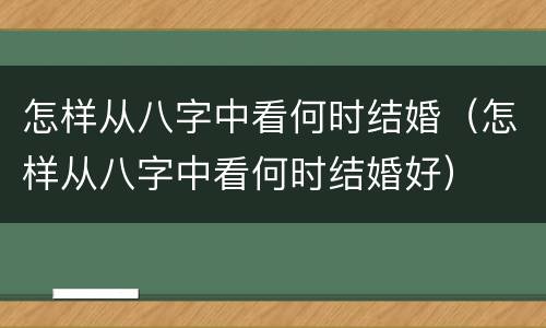 怎样从八字中看何时结婚（怎样从八字中看何时结婚好）