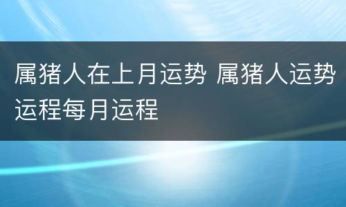属猪人在上月运势 属猪人运势运程每月运程