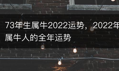 73年生属牛2022运势，2022年属牛人的全年运势