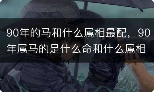 90年的马和什么属相最配，90年属马的是什么命和什么属相相配