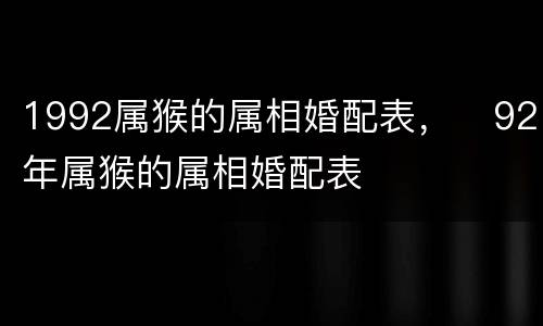 1992属猴的属相婚配表，​92年属猴的属相婚配表