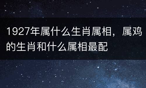 1927年属什么生肖属相，属鸡的生肖和什么属相最配