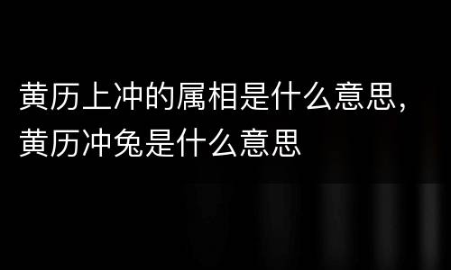黄历上冲的属相是什么意思，黄历冲兔是什么意思