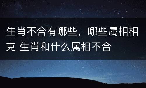 生肖不合有哪些，哪些属相相克 生肖和什么属相不合