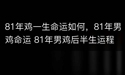 81年鸡一生命运如何，81年男鸡命运 81年男鸡后半生运程