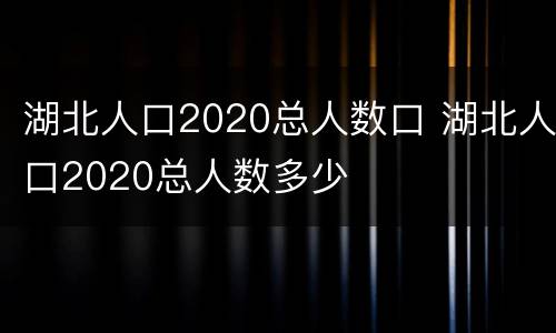 湖北人口2020总人数口 湖北人口2020总人数多少