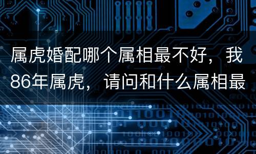 属虎婚配哪个属相最不好，我86年属虎，请问和什么属相最好，和什么属相最